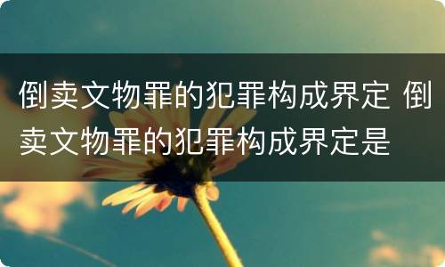 倒卖文物罪的犯罪构成界定 倒卖文物罪的犯罪构成界定是