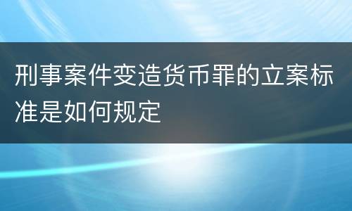 刑事案件变造货币罪的立案标准是如何规定
