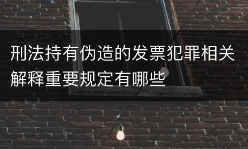 刑法持有伪造的发票犯罪相关解释重要规定有哪些