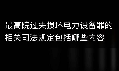 最高院过失损坏电力设备罪的相关司法规定包括哪些内容