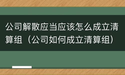 公司解散应当应该怎么成立清算组（公司如何成立清算组）