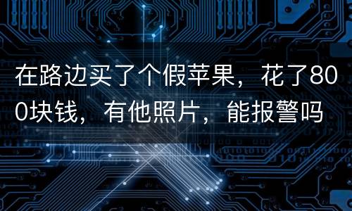 在路边买了个假苹果，花了800块钱，有他照片，能报警吗