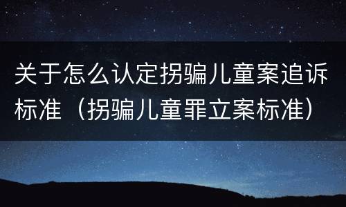 关于怎么认定拐骗儿童案追诉标准（拐骗儿童罪立案标准）