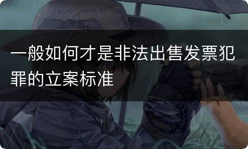 一般如何才是非法出售发票犯罪的立案标准
