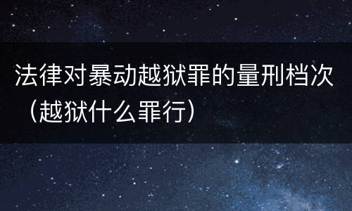 法律对暴动越狱罪的量刑档次（越狱什么罪行）