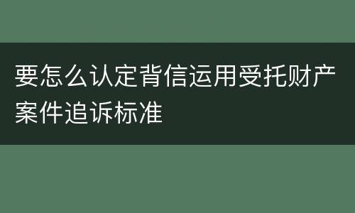 要怎么认定背信运用受托财产案件追诉标准