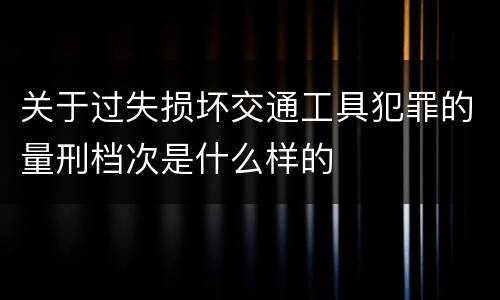 关于过失损坏交通工具犯罪的量刑档次是什么样的