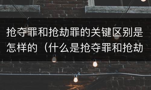 抢夺罪和抢劫罪的关键区别是怎样的（什么是抢夺罪和抢劫罪）