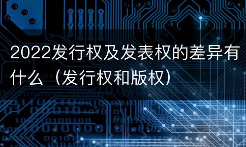 2022发行权及发表权的差异有什么（发行权和版权）