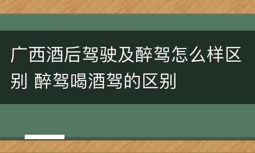 广西酒后驾驶及醉驾怎么样区别 醉驾喝酒驾的区别