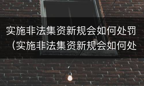 实施非法集资新规会如何处罚（实施非法集资新规会如何处罚呢）