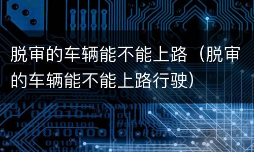 脱审的车辆能不能上路（脱审的车辆能不能上路行驶）