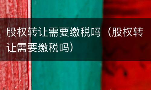 股权转让需要缴税吗（股权转让需要缴税吗）