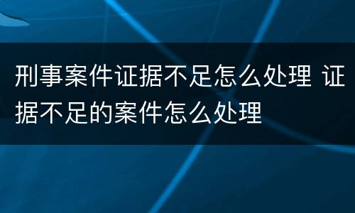 刑事案件证据不足怎么处理 证据不足的案件怎么处理