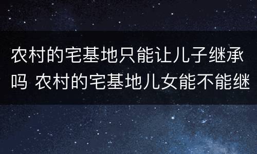 农村的宅基地只能让儿子继承吗 农村的宅基地儿女能不能继承