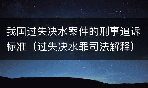 我国过失决水案件的刑事追诉标准（过失决水罪司法解释）