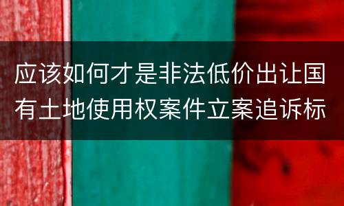 应该如何才是非法低价出让国有土地使用权案件立案追诉标准