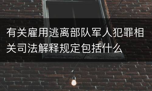有关雇用逃离部队军人犯罪相关司法解释规定包括什么