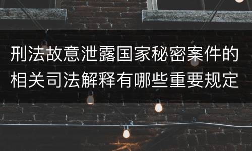 刑法故意泄露国家秘密案件的相关司法解释有哪些重要规定
