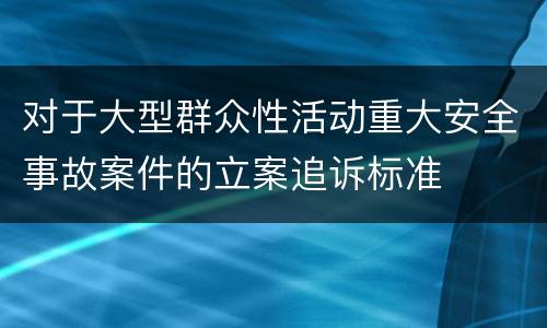 对于大型群众性活动重大安全事故案件的立案追诉标准