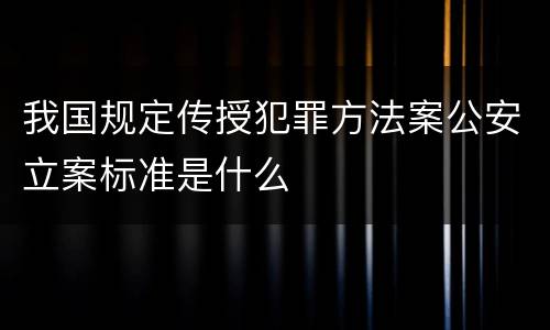 我国规定传授犯罪方法案公安立案标准是什么