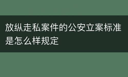放纵走私案件的公安立案标准是怎么样规定