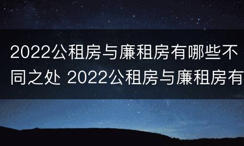 2022公租房与廉租房有哪些不同之处 2022公租房与廉租房有哪些不同之处呢