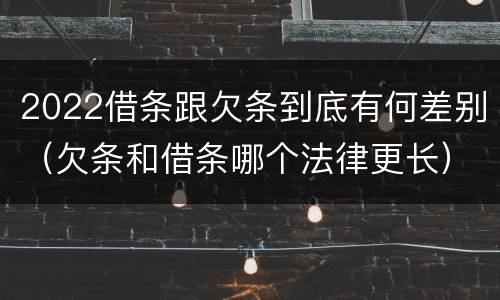 2022借条跟欠条到底有何差别（欠条和借条哪个法律更长）