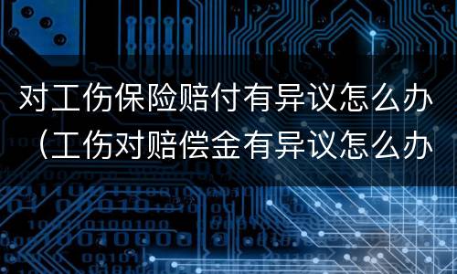 对工伤保险赔付有异议怎么办（工伤对赔偿金有异议怎么办）