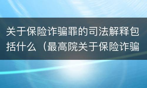 关于保险诈骗罪的司法解释包括什么（最高院关于保险诈骗罪的司法解释）