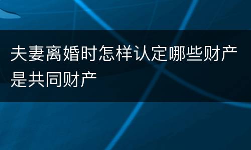 夫妻离婚时怎样认定哪些财产是共同财产