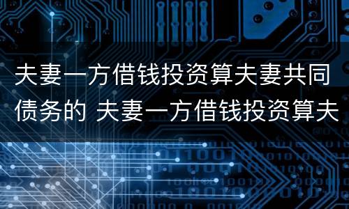 夫妻一方借钱投资算夫妻共同债务的 夫妻一方借钱投资算夫妻共同债务的吗
