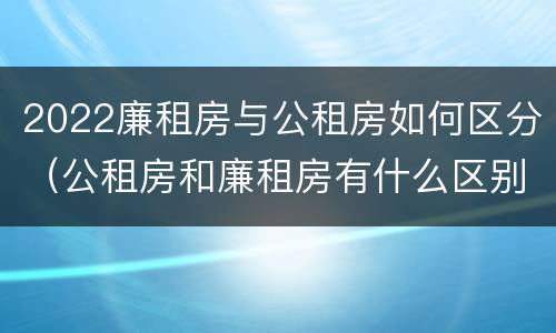 2022廉租房与公租房如何区分（公租房和廉租房有什么区别?2019年的）