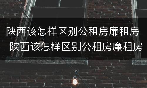 陕西该怎样区别公租房廉租房 陕西该怎样区别公租房廉租房呢