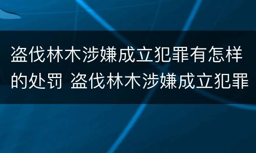 盗伐林木涉嫌成立犯罪有怎样的处罚 盗伐林木涉嫌成立犯罪有怎样的处罚标准