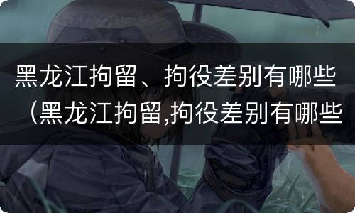 黑龙江拘留、拘役差别有哪些(黑龙江拘留,拘役差别有哪些情况)