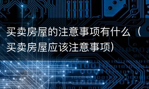买卖房屋的注意事项有什么（买卖房屋应该注意事项）