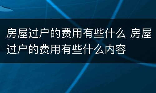 房屋过户的费用有些什么 房屋过户的费用有些什么内容