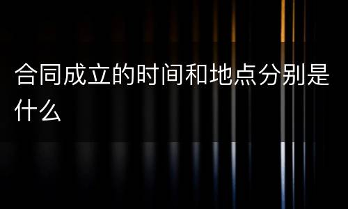 合同成立的时间和地点分别是什么