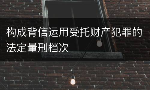 构成背信运用受托财产犯罪的法定量刑档次