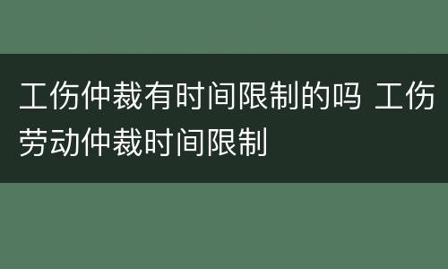工伤仲裁有时间限制的吗 工伤劳动仲裁时间限制