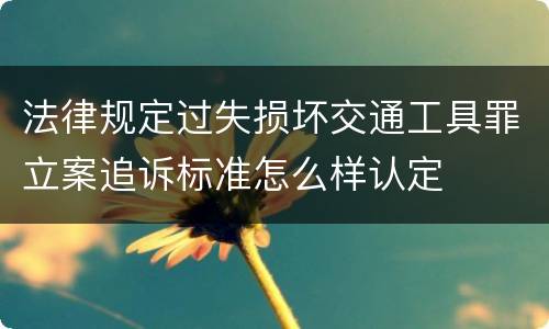 法律规定过失损坏交通工具罪立案追诉标准怎么样认定