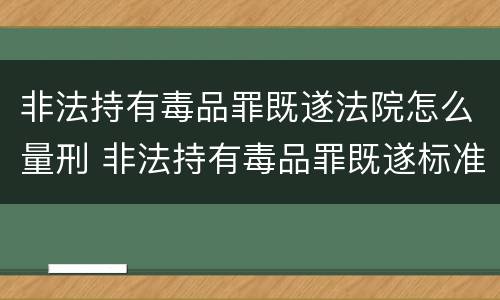 非法持有毒品罪既遂法院怎么量刑 非法持有毒品罪既遂标准