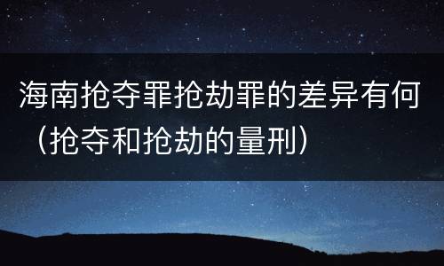 海南抢夺罪抢劫罪的差异有何（抢夺和抢劫的量刑）