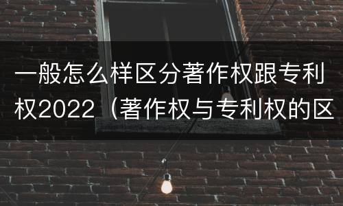 一般怎么样区分著作权跟专利权2022（著作权与专利权的区别有哪些）