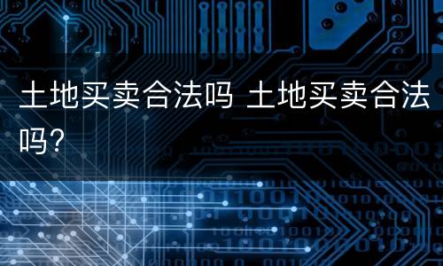 土地买卖合法吗 土地买卖合法吗?