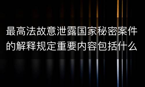 最高法故意泄露国家秘密案件的解释规定重要内容包括什么
