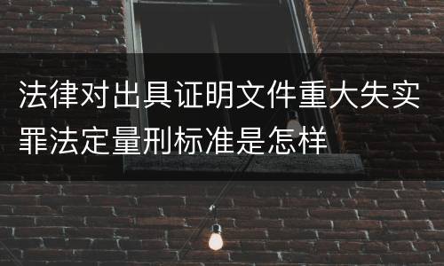 法律对出具证明文件重大失实罪法定量刑标准是怎样