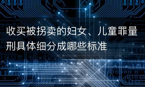 收买被拐卖的妇女、儿童罪量刑具体细分成哪些标准