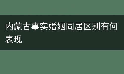 内蒙古事实婚姻同居区别有何表现